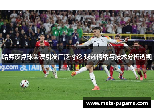哈弗茨点球失误引发广泛讨论 球迷情绪与技术分析透视 哈弗茨点球失误引发广泛讨论 球迷情绪与技术分析透视