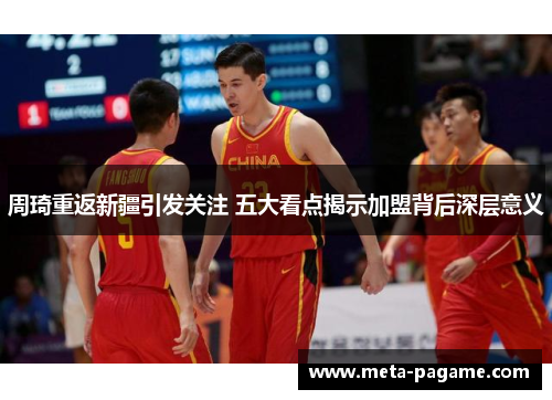 周琦重返新疆引发关注 五大看点揭示加盟背后深层意义 周琦重返新疆引发关注 五大看点揭示加盟背后深层意义