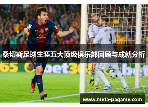桑切斯足球生涯五大顶级俱乐部回顾与成就分析 桑切斯足球生涯五大顶级俱乐部回顾与成就分析