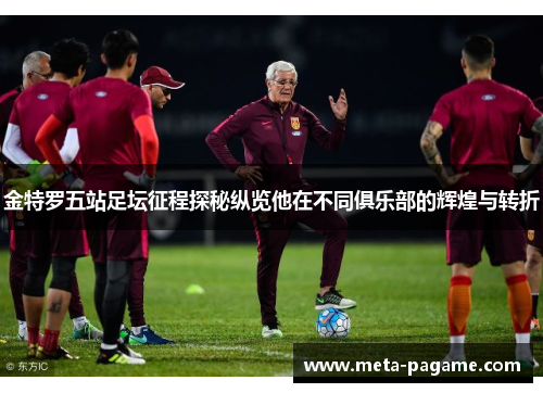 金特罗五站足坛征程探秘纵览他在不同俱乐部的辉煌与转折 金特罗五站足坛征程探秘纵览他在不同俱乐部的辉煌与转折