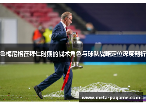 鲁梅尼格在拜仁时期的战术角色与球队战略定位深度剖析 鲁梅尼格在拜仁时期的战术角色与球队战略定位深度剖析