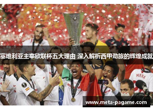 塞维利亚主宰欧联杯五大理由 深入解析西甲劲旅的辉煌成就