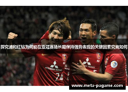 探究浦和红钻为何能在亚冠赛场长期保持强势表现的关键因素究竟如何 探究浦和红钻为何能在亚冠赛场长期保持强势表现的关键因素究竟如何