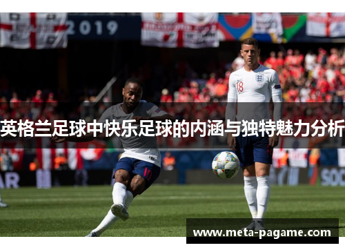 英格兰足球中快乐足球的内涵与独特魅力分析
