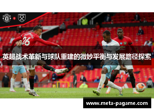 英超战术革新与球队重建的微妙平衡与发展路径探索 英超战术革新与球队重建的微妙平衡与发展路径探索
