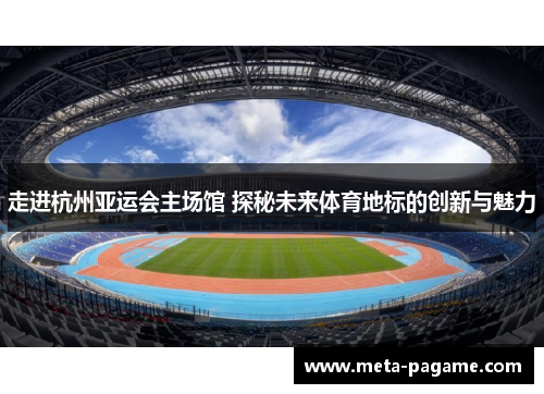 走进杭州亚运会主场馆 探秘未来体育地标的创新与魅力 走进杭州亚运会主场馆 探秘未来体育地标的创新与魅力