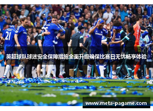 英超球队球迷安全保障措施全面升级确保比赛日无忧畅享体验