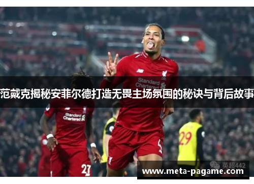 范戴克揭秘安菲尔德打造无畏主场氛围的秘诀与背后故事 范戴克揭秘安菲尔德打造无畏主场氛围的秘诀与背后故事