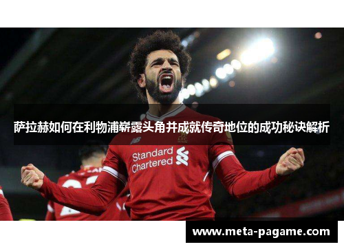 萨拉赫如何在利物浦崭露头角并成就传奇地位的成功秘诀解析 萨拉赫如何在利物浦崭露头角并成就传奇地位的成功秘诀解析