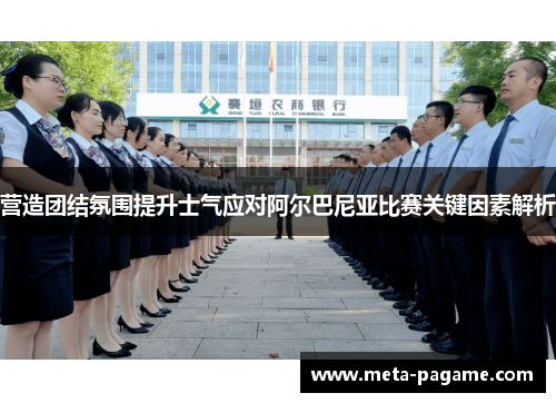 营造团结氛围提升士气应对阿尔巴尼亚比赛关键因素解析 营造团结氛围提升士气应对阿尔巴尼亚比赛关键因素解析