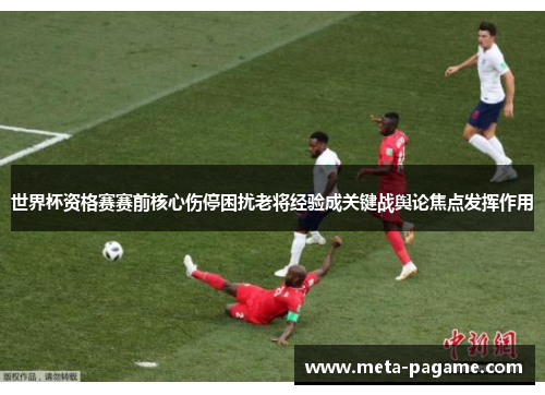 世界杯资格赛赛前核心伤停困扰老将经验成关键战舆论焦点发挥作用 世界杯资格赛赛前核心伤停困扰老将经验成关键战舆论焦点发挥作用