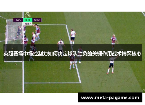 英超赛场中场控制力如何决定球队胜负的关键作用战术博弈核心