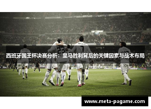 西班牙国王杯决赛分析：皇马胜利背后的关键因素与战术布局