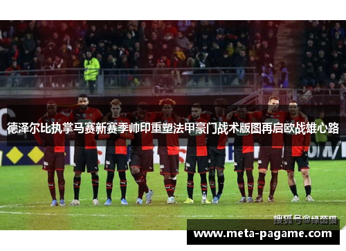 德泽尔比执掌马赛新赛季帅印重塑法甲豪门战术版图再启欧战雄心路