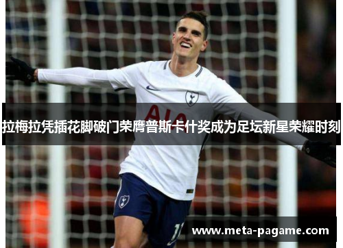 拉梅拉凭插花脚破门荣膺普斯卡什奖成为足坛新星荣耀时刻