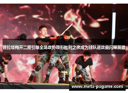 普拉塔梅开二度引爆全场攻势领衔胜利之夜成为球队进攻最闪耀英雄 普拉塔梅开二度引爆全场攻势领衔胜利之夜成为球队进攻最闪耀英雄