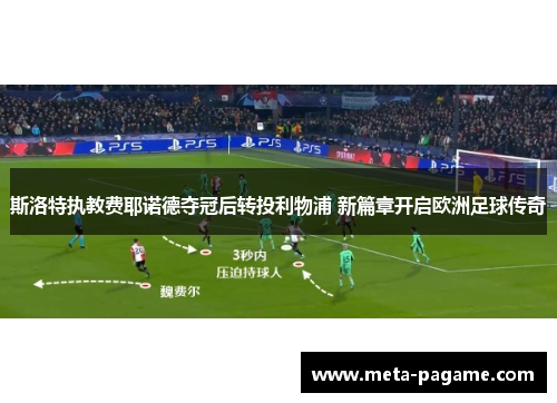 斯洛特执教费耶诺德夺冠后转投利物浦 新篇章开启欧洲足球传奇