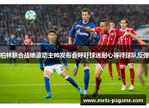 柏林联合战绩波动主帅发布会呼吁球迷耐心等待球队反弹 柏林联合战绩波动主帅发布会呼吁球迷耐心等待球队反弹