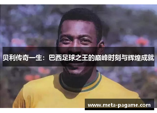 贝利传奇一生:巴西足球之王的巅峰时刻与辉煌成就 贝利传奇一生:巴西足球之王的巅峰时刻与辉煌成就