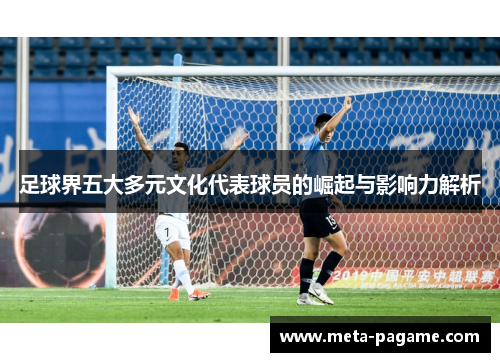 足球界五大多元文化代表球员的崛起与影响力解析 足球界五大多元文化代表球员的崛起与影响力解析