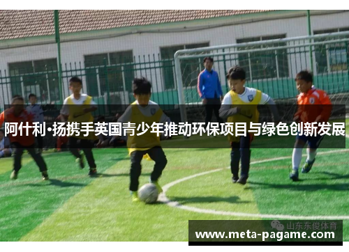 阿什利·扬携手英国青少年推动环保项目与绿色创新发展