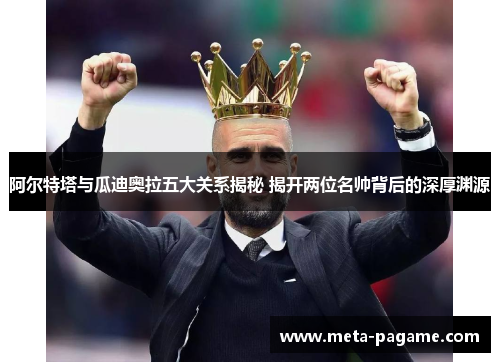 阿尔特塔与瓜迪奥拉五大关系揭秘 揭开两位名帅背后的深厚渊源 阿尔特塔与瓜迪奥拉五大关系揭秘 揭开两位名帅背后的深厚渊源