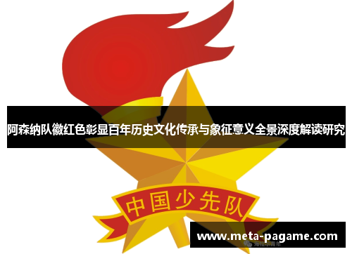 阿森纳队徽红色彰显百年历史文化传承与象征意义全景深度解读研究 阿森纳队徽红色彰显百年历史文化传承与象征意义全景深度解读研究