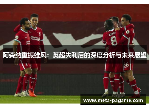 阿森纳重振雄风:英超失利后的深度分析与未来展望 阿森纳重振雄风:英超失利后的深度分析与未来展望