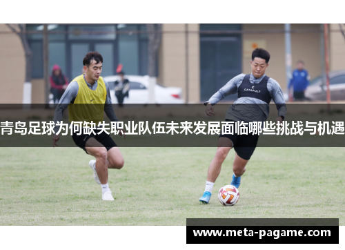 青岛足球为何缺失职业队伍未来发展面临哪些挑战与机遇 青岛足球为何缺失职业队伍未来发展面临哪些挑战与机遇