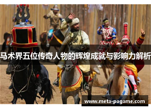 马术界五位传奇人物的辉煌成就与影响力解析 马术界五位传奇人物的辉煌成就与影响力解析